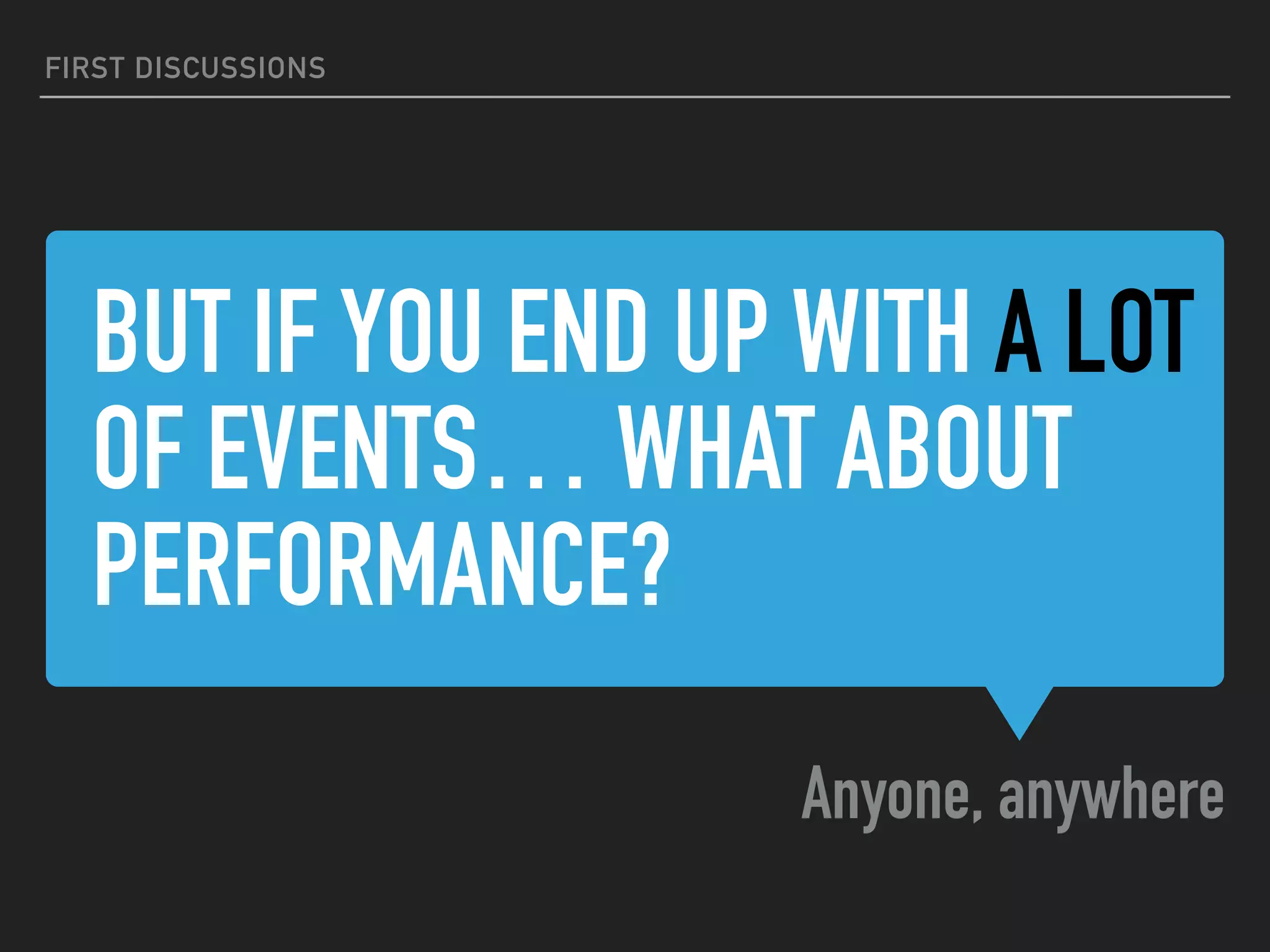 BUT IF YOU END UP WITH A LOT
OF EVENTS… WHAT ABOUT
PERFORMANCE?
Anyone, anywhere
FIRST DISCUSSIONS
 