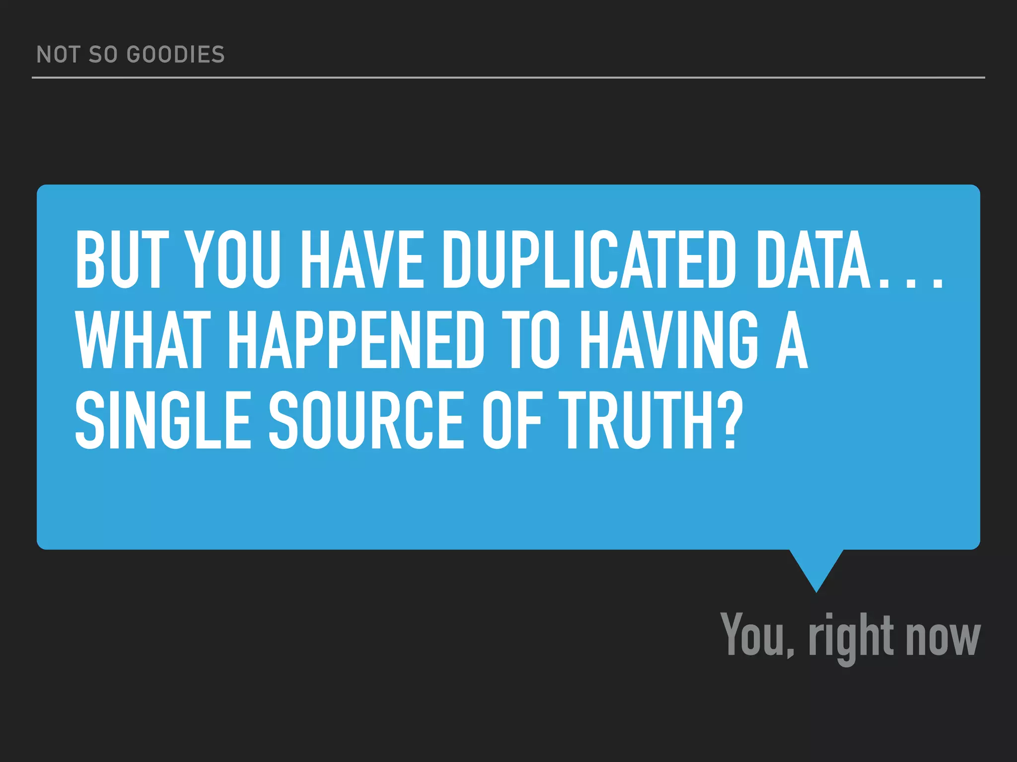 BUT YOU HAVE DUPLICATED DATA…
WHAT HAPPENED TO HAVING A
SINGLE SOURCE OF TRUTH?
You, right now
NOT SO GOODIES
 