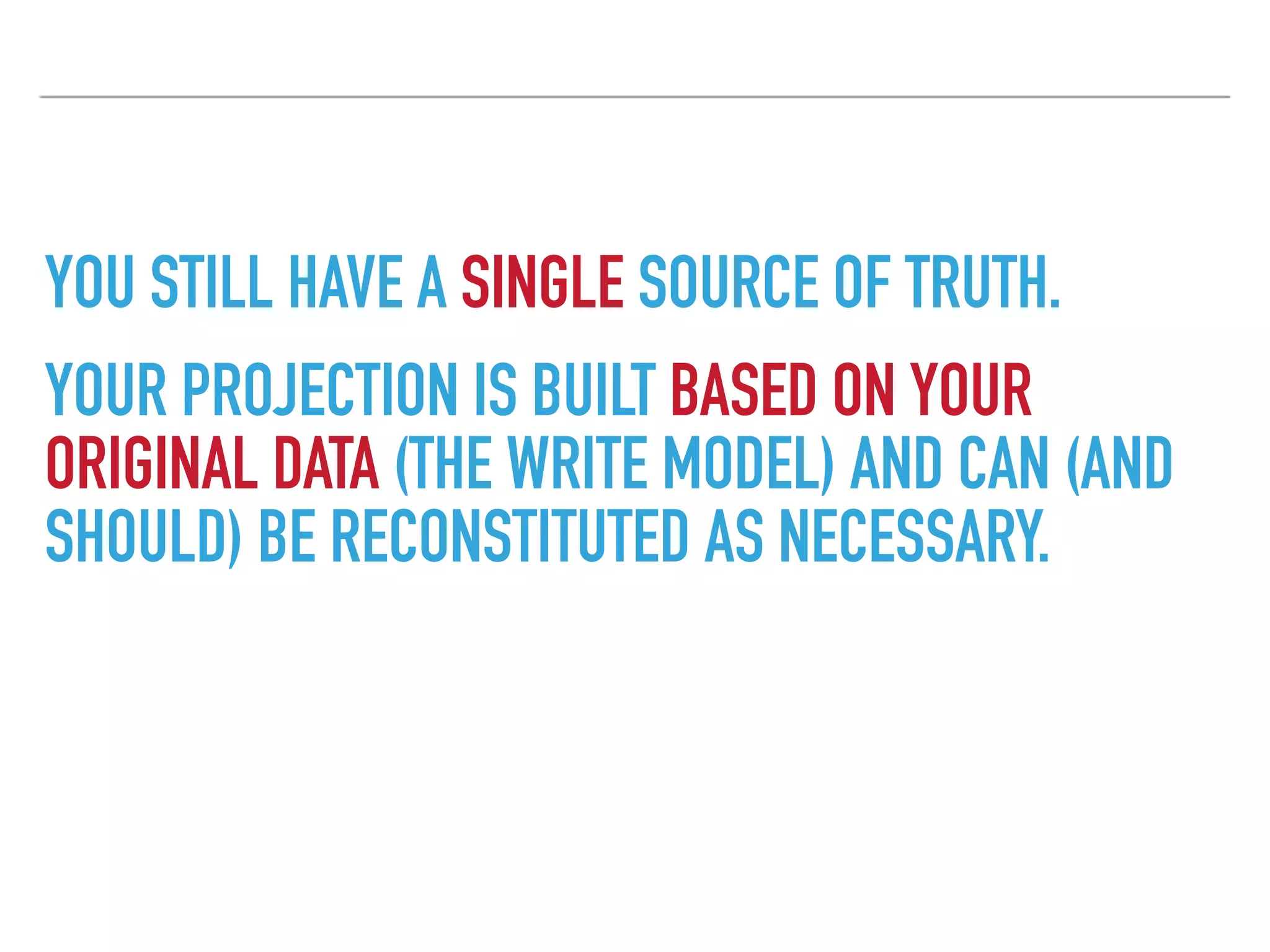 YOU STILL HAVE A SINGLE SOURCE OF TRUTH.
YOUR PROJECTION IS BUILT BASED ON YOUR
ORIGINAL DATA (THE WRITE MODEL) AND CAN (AND
SHOULD) BE RECONSTITUTED AS NECESSARY.
 