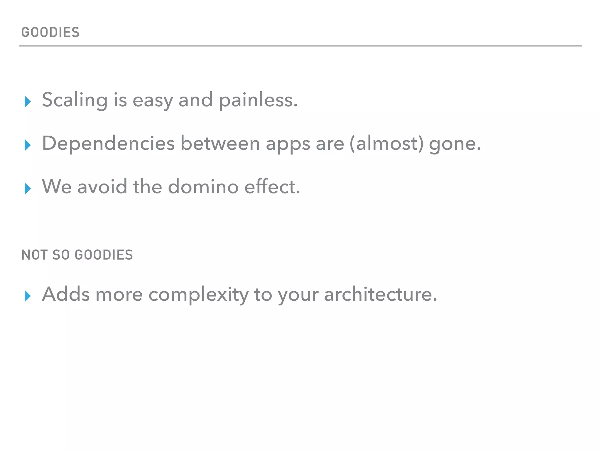 ▸ Scaling is easy and painless.
▸ Dependencies between apps are (almost) gone.
▸ We avoid the domino effect.
GOODIES
NOT SO GOODIES
▸ Adds more complexity to your architecture.
 