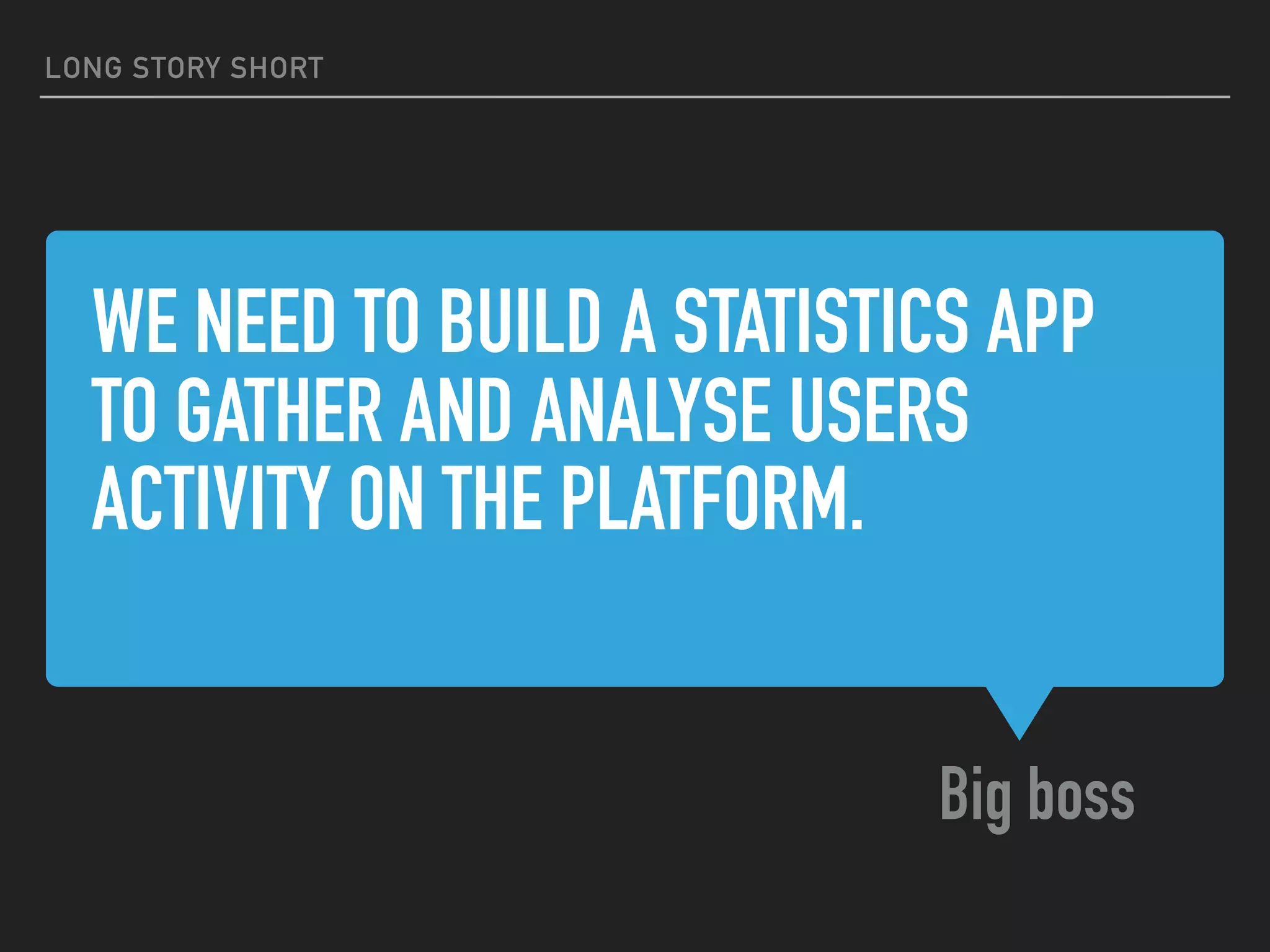 WE NEED TO BUILD A STATISTICS APP
TO GATHER AND ANALYSE USERS
ACTIVITY ON THE PLATFORM.
Big boss
LONG STORY SHORT
 