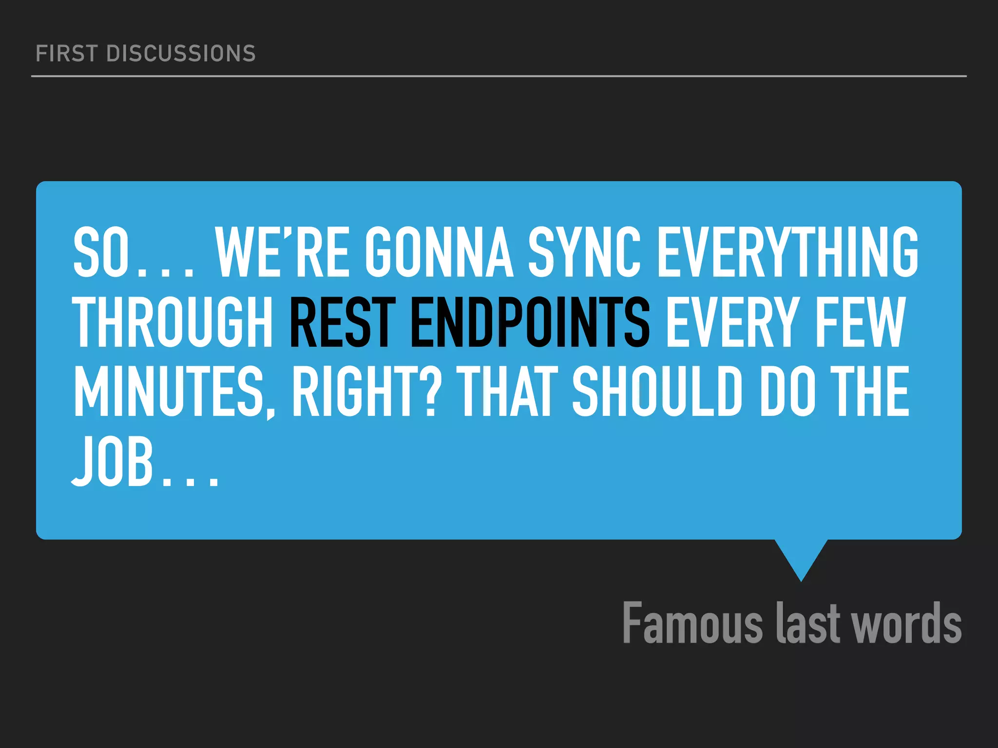 SO… WE’RE GONNA SYNC EVERYTHING
THROUGH REST ENDPOINTS EVERY FEW
MINUTES, RIGHT? THAT SHOULD DO THE
JOB…
Famous last words
FIRST DISCUSSIONS
 