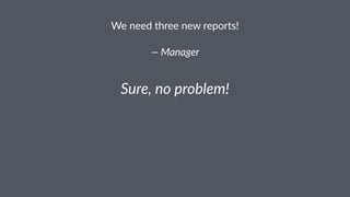 We#need#three#new#reports! 
—"Manager 
Sure,&no&problem! 
 
