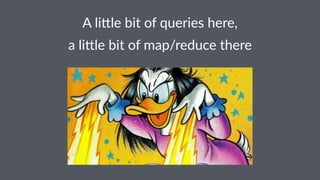A"li%le"bit"of"queries"here, 
a"li%le"bit"of"map/reduce"there 
 