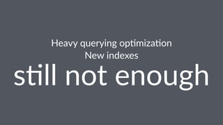 Heavy&querying&op/miza/on 
New$indexes s"ll$not$enough 
 