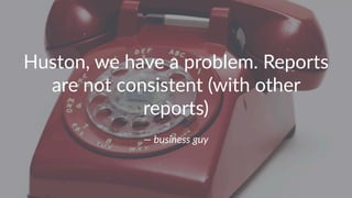 Huston,(we(have(a(problem.(Reports( 
are(not(consistent((with(other( 
reports) 
—"business"guy 
 