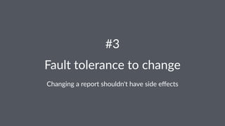 #3 
Fault&tolerance&to&change 
Changing'a'report'shouldn't'have'side'effects 
 