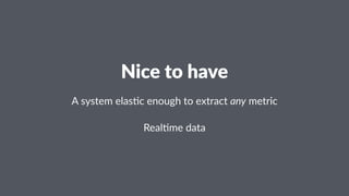 Nice%to%have 
A"system"elas*c"enough"to"extract"any"metric 
Real%me'data 
 