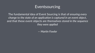 Eventsourcing 
The$fundamental$idea$of$Event$Sourcing$is$that$of$ensuring(every( 
change(to(the(state(of(an(applica3on(is(captured(in(an(event(object,$ 
and$that$these$event$objects$are$themselves$stored(in(the(sequence( 
they(were(applied 
—(Mar3n(Fowler 
 