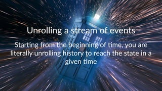 Unrolling(a(stream(of(events 
Star%ng(from(the(beginning(of(%me,(you(are( 
literally(unrolling(history(to(reach(the(state(in(a( 
given(%me 
 