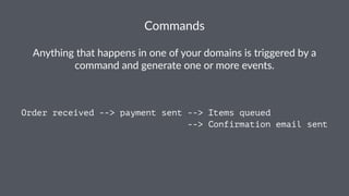 Commands 
Anything(that(happens(in(one(of(your(domains(is(triggered(by(a( 
command(and(generate(one(or(more(events. 
Order received --> payment sent --> Items queued 
--> Confirmation email sent 
 