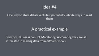 Idea%#4 
One$way$to$store$data/events$but$poten2ally$infinite$ways$to$read$ 
them 
A"prac'cal"example 
Tech%ops,%Business%control,%Monitoring,%Accoun4ng%they%are%all% 
interested%in%reading%data%from%different%views. 
 