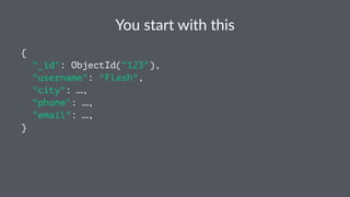 You$start$with$this 
{ 
"_id": ObjectId("123"), 
"username": "Flash", 
"city": …, 
"phone": …, 
"email": …, 
} 
 