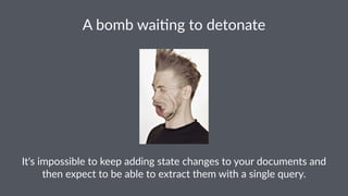 A"bomb"wai)ng"to"detonate 
It's%impossible%to%keep%adding%state%changes%to%your%documents%and% 
then%expect%to%be%able%to%extract%them%with%a%single%query. 
 