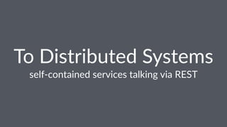 To#Distributed#Systems 
self%contained-services-talking-via-REST 
 