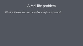 A"real"life"problem 
What%is%the%conversion%rate%of%our%registered%users? 
 