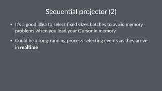 Sequen&al)projector)(2) 
• It's&a&good&idea&to&select&fixed&sizes&batches&to&avoid&memory& 
problems&when&you&load&your&Cursor&in&memory 
• Could&be&a&long=running&process&selec>ng&events&as&they&arrive& 
in&real%me 
 