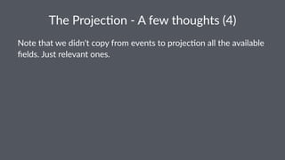 The$Projec*on$,$A$few$thoughts$(4) 
Note%that%we%didn't%copy%from%events%to%projec6on%all%the%available% 
fields.%Just%relevant%ones. 
 