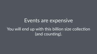 Events'are'expensive 
You$will$end$up$with$this$billion$size$collec2on$ 
(and$coun2ng). 
 