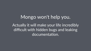 Mongo%won't%help%you. 
Actually(it(will(make(your(life(incredibly( 
difficult(with(hidden(bugs(and(leaking( 
documenta8on. 
 