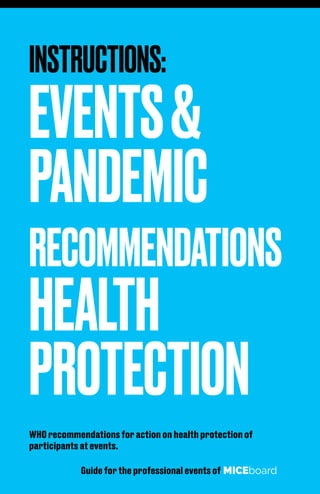 INSTRUCTIONS:
EVENTS&
PANDEMIC
RECOMMENDATIONS
HEALTH
PROTECTION
WHO recommendations for action on health protection of
participants at events.
Guide for the professional events of MICEboard
 