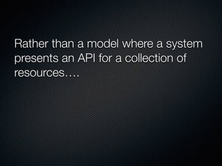 Rather than a model where a system
presents an API for a collection of
resources….
 