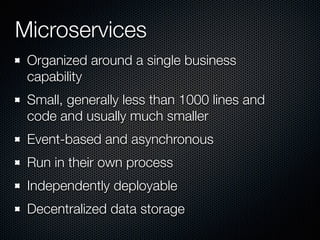 Microservices
Organized around a single business
capability
Small, generally less than 1000 lines and
code and usually much smaller
Event-based and asynchronous
Run in their own process
Independently deployable
Decentralized data storage
 