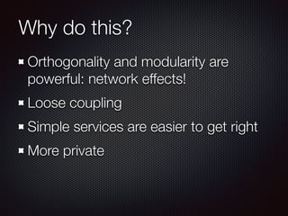 Why do this?
Orthogonality and modularity are
powerful: network effects!
Loose coupling
Simple services are easier to get right
More private
 