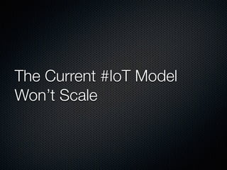 The Current #IoT Model
Won’t Scale
 