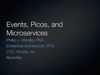 Events, Picos, and
Microservices
Phillip J. Windley, PhD
Enterprise Architecture, BYU
CTO, Kynetx, Inc.
@windley
 