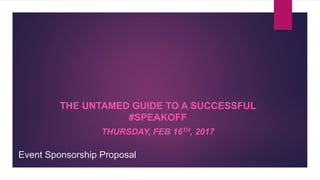 Event Sponsorship Proposal
THE UNTAMED GUIDE TO A SUCCESSFUL
#SPEAKOFF
THURSDAY, FEB 16TH, 2017
 