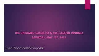 Event Sponsorship Proposal
THE UNTAMED GUIDE TO A SUCCESSFUL #INHMD
SATURDAY, MAY 18TH, 2013
 