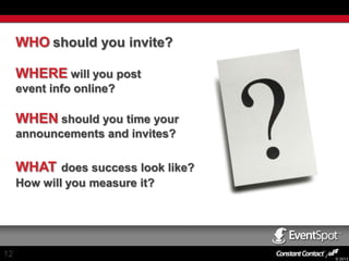 WHO should you invite?
WHERE will you post
event info online?

WHEN should you time your
announcements and invites?

WHAT does success look like?
How will you measure it?

12

© 2013

 