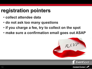 registration pointers
• collect attendee data
• do not ask too many questions
• if you charge a fee, try to collect on the spot
• make sure a confirmation email goes out ASAP

16

© 2013

 