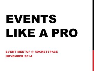 EVENTS 
LIKE A PRO 
EVENT MEETUP @ ROCKETSPACE 
NOVEMBER 2014 
 