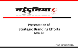 Presentation of
Strategic Branding Efforts
(2010-12)
- Vivek Ranjan Pandey
 