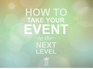 HOW TO 
TAKE YOUR 
EVENT 
~to the~ 
NEXT 
LEVEL 
 
