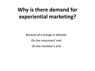 Why is there demand for
experiential marketing?

   Because of a change in attitude:
       On the consumers’ end
       On the marketer’s end
 