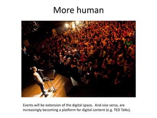 More human




Events will be extension of the digital space. And vice versa, are
increasingly becoming a platform for digital content (e.g. TED Talks).
 