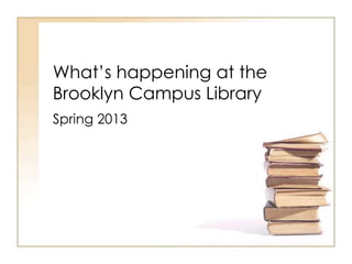 What’s happening at the
Brooklyn Campus Library
Spring 2013
 