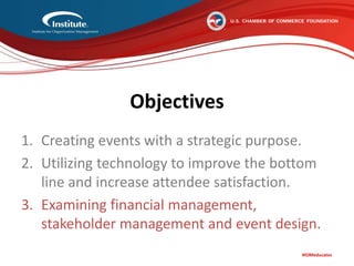 #IOMeducates
Objectives
1. Creating events with a strategic purpose.
2. Utilizing technology to improve the bottom
line and increase attendee satisfaction.
3. Examining financial management,
stakeholder management and event design.
 