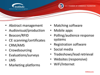 #IOMeducates
• Abstract management
• Audiovisual/production
• Beacon/RFID
• CE scanning/certificates
• CRM/AMS
• Crowdsourcing
• Evaluations/surveys
• LMS
• Marketing platforms
• Matching software
• Mobile apps
• Polling/audience response
systems
• Registration software
• Social media
• Tradeshows/lead retrieval
• Websites (responsive)
• WiFi/Internet
 