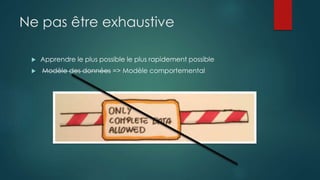 Ne pas être exhaustive
 Apprendre le plus possible le plus rapidement possible
 Modèle des données => Modèle comportemental
 