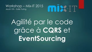 Workshop – Mix-IT 2015
Jeudi 10h - Salle Turing
Agilité par le code
grâce à CQRS et
EventSourcing
 