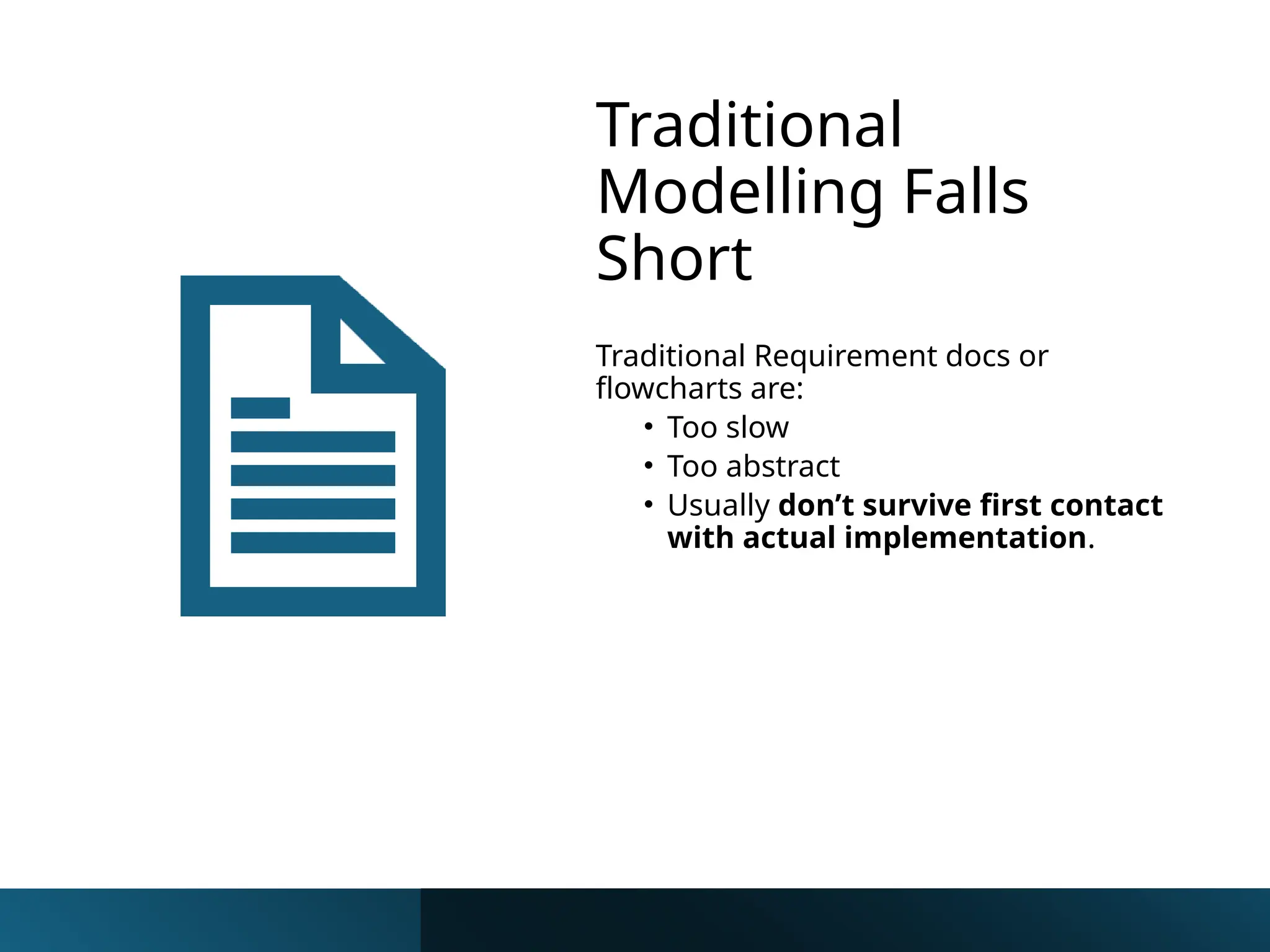 Traditional
Modelling Falls
Short
Traditional Requirement docs or
flowcharts are:
• Too slow
• Too abstract
• Usually don’t survive first contact
with actual implementation.
 