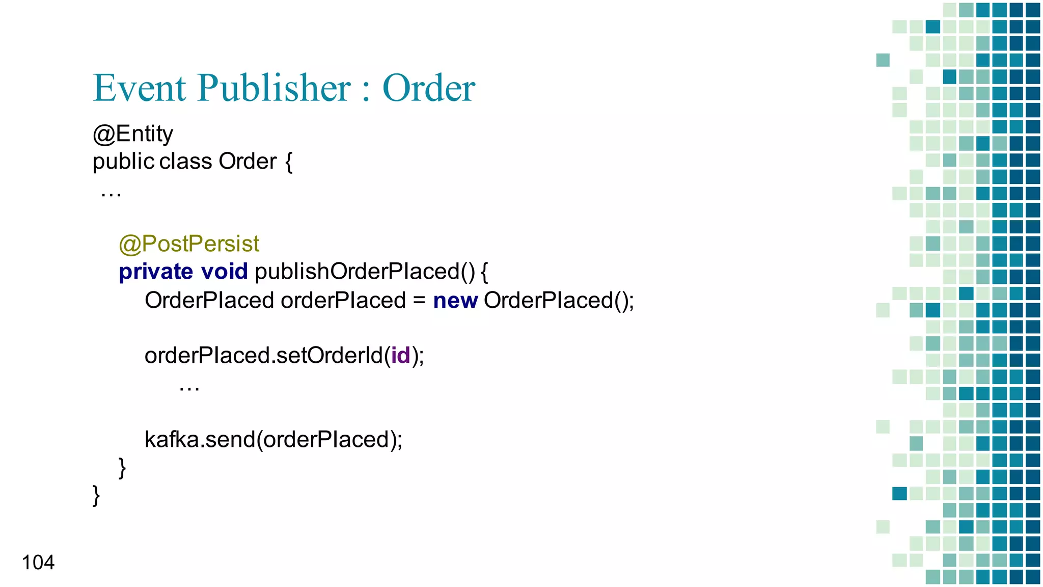 Consumer Code: Order
98
@Entity
public  class  Order{
@Autowired
ProductService ProductService;;
@PrePersist
public  void  beforeSave()  {
Product  product  =  ProductService.getProduct(getProductId());;
if(product.getStock()    getQty()){
throw  new  RuntimeException(”No  Available  stock!  );;
}
}
}
 