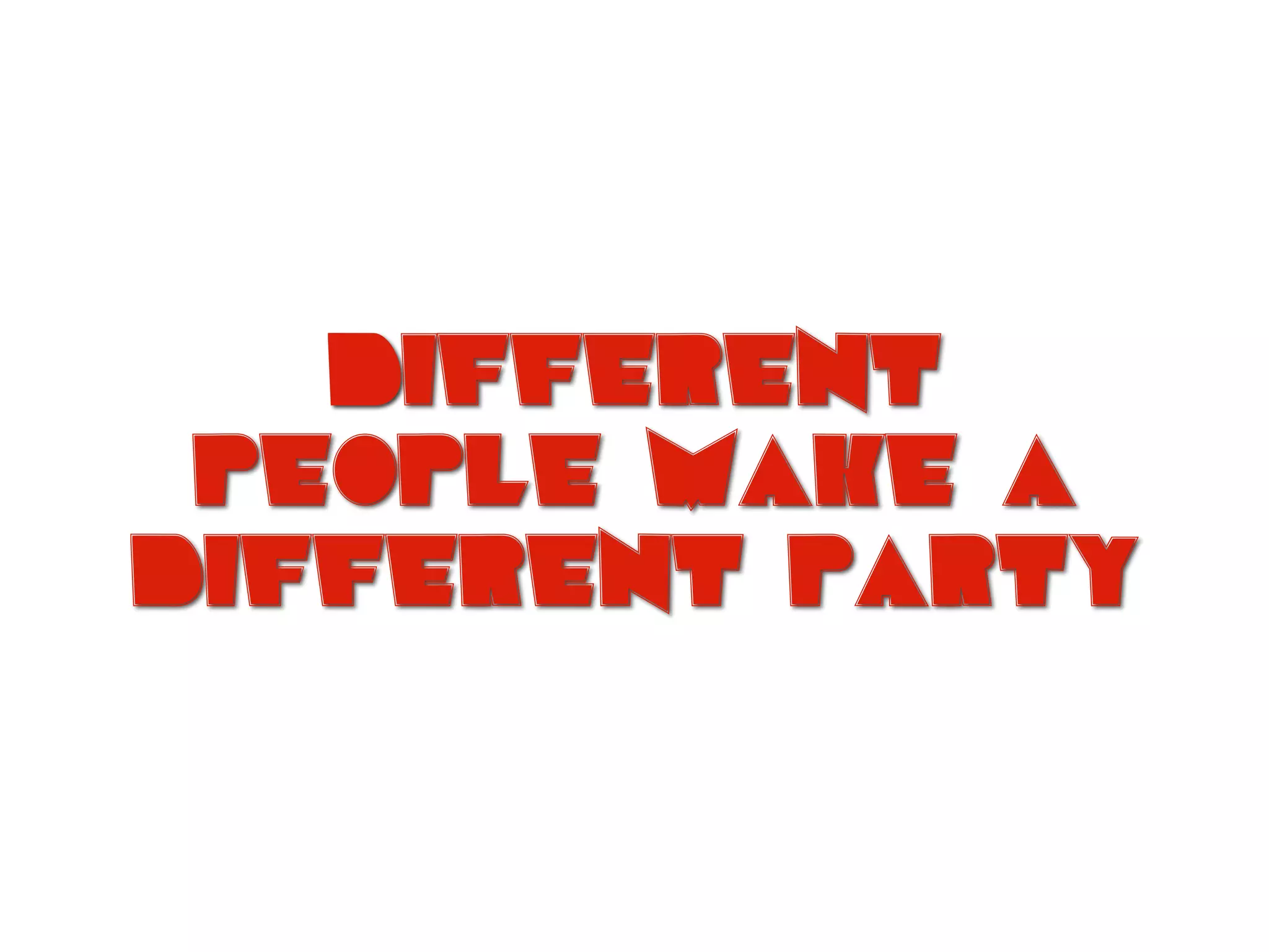 Different
people make a
different party
 