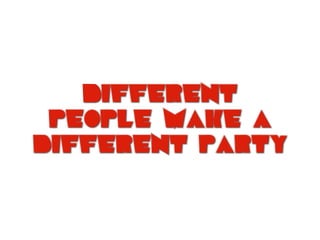 Different
people make a
different party
 