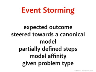 © Alberto Brandolini 2013
Event Storming
expected outcome
steered towards a canonical
model
partially deﬁned steps
model aﬃnity
given problem type
 