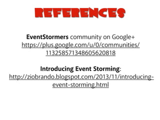 References
EventStormers community on Google+
https://plus.google.com/u/0/communities/
113258571348605620818
!
Introducing Event Storming:
http://ziobrando.blogspot.com/2013/11/introducing-
event-storming.html
 